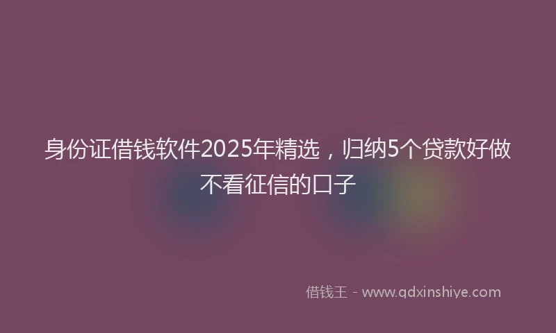 身份证借钱软件2025年精选，归纳5个贷款好做不看征信的口子