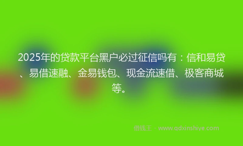 2025年的贷款平台黑户必过征信吗有：信和易贷、易借速融、金易钱包、现金流速借、极客商城等。