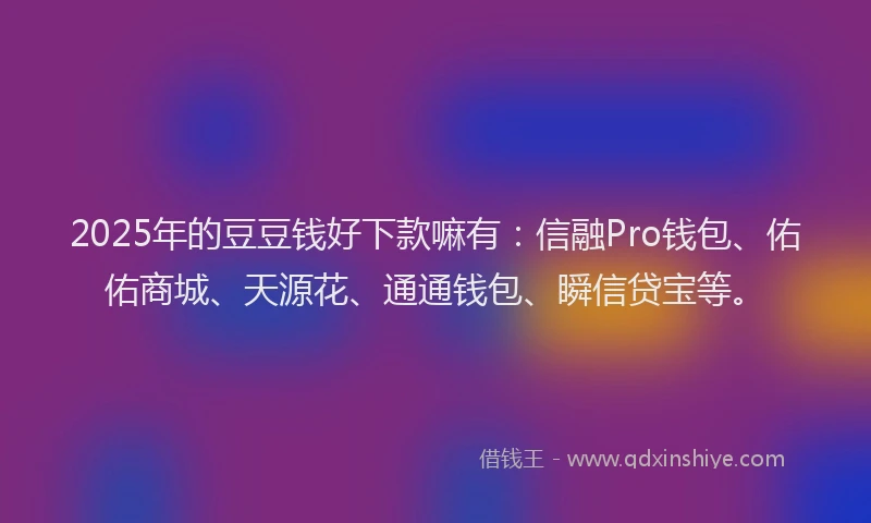 2025年的豆豆钱好下款嘛有：信融Pro钱包、佑佑商城、天源花、通通钱包、瞬信贷宝等。