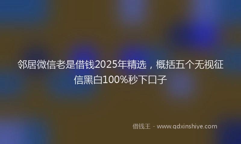 邻居微信老是借钱2025年精选，概括五个无视征信黑白100%秒下口子