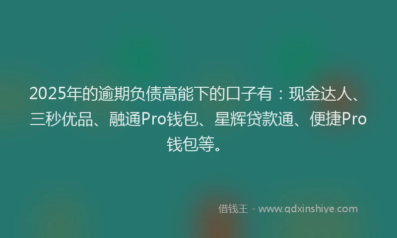 2025年的逾期负债高能下的口子有：现金达人、三秒优品、融通Pro钱包、星辉贷款通、便捷Pro钱包等。