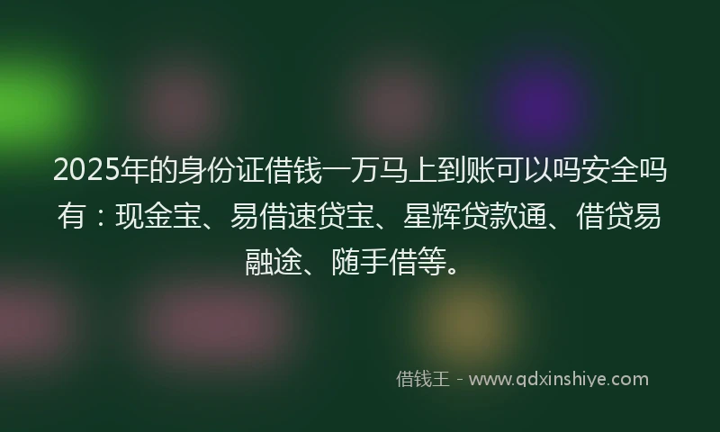 2025年的身份证借钱一万马上到账可以吗安全吗有：现金宝、易借速贷宝、星辉贷款通、借贷易融途、随手借等。