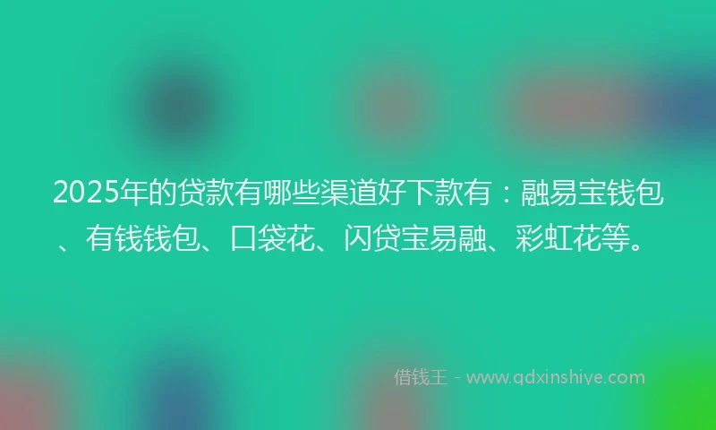 2025年的贷款有哪些渠道好下款有：融易宝钱包、有钱钱包、口袋花、闪贷宝易融、彩虹花等。