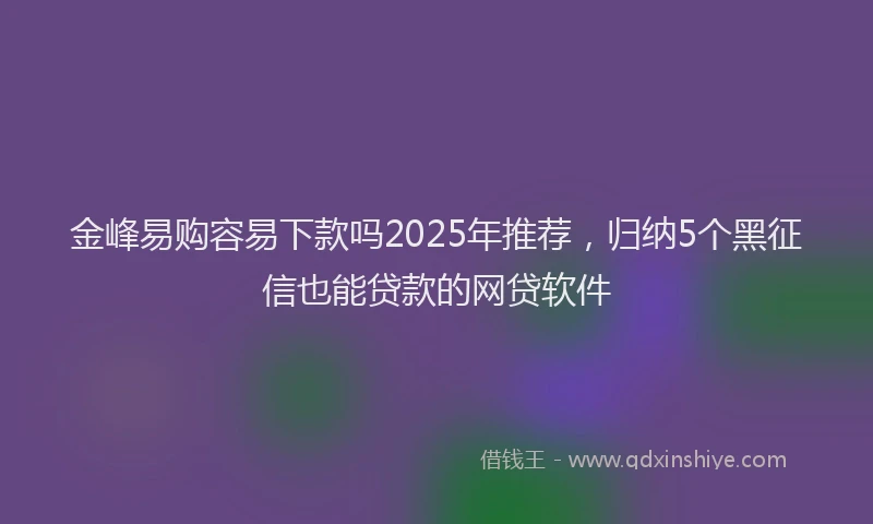金峰易购容易下款吗2025年推荐，归纳5个黑征信也能贷款的网贷软件