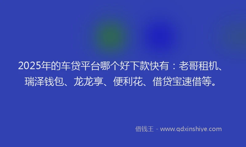 2025年的车贷平台哪个好下款快有：老哥租机、瑞泽钱包、龙龙享、便利花、借贷宝速借等。