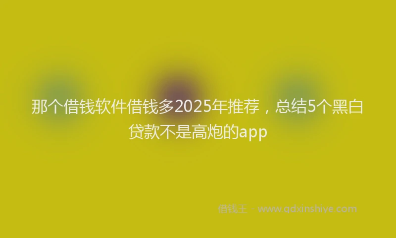 那个借钱软件借钱多2025年推荐，总结5个黑白贷款不是高炮的app