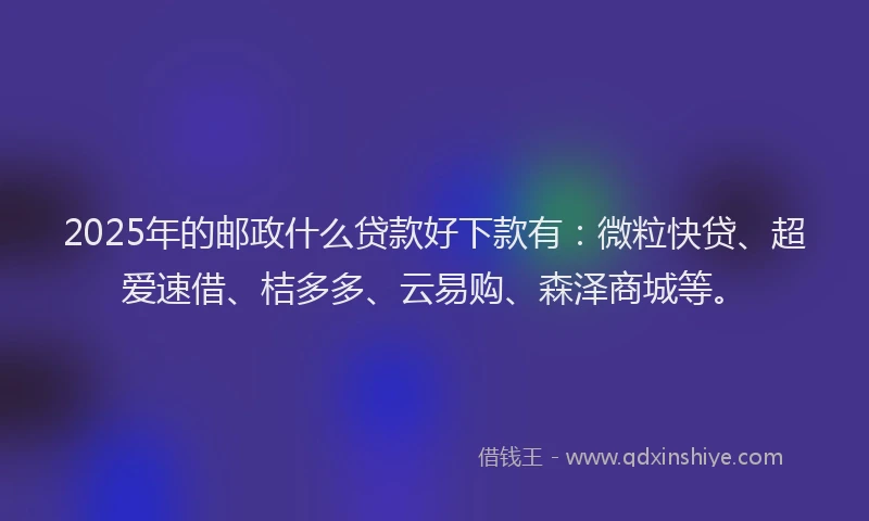 2025年的邮政什么贷款好下款有：微粒快贷、超爱速借、桔多多、云易购、森泽商城等。
