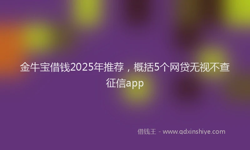 金牛宝借钱2025年推荐，概括5个网贷无视不查征信app