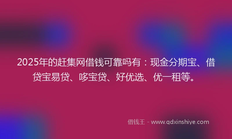 2025年的赶集网借钱可靠吗有：现金分期宝、借贷宝易贷、哆宝贷、好优选、优一租等。