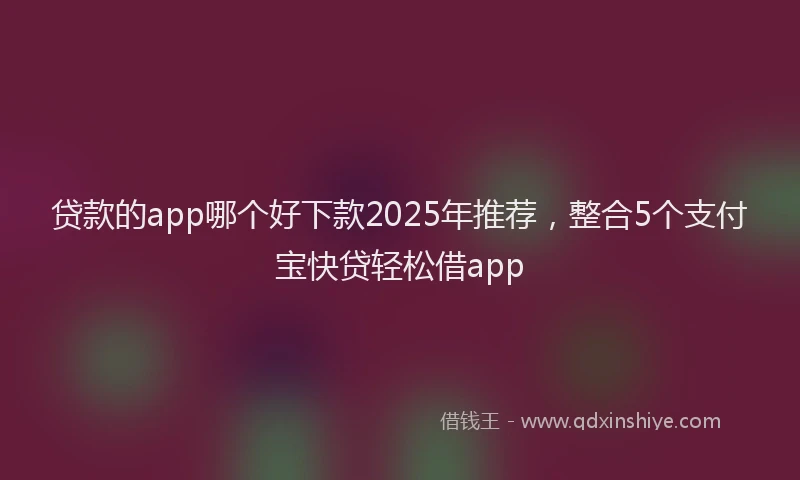 贷款的app哪个好下款2025年推荐，整合5个支付宝快贷轻松借app