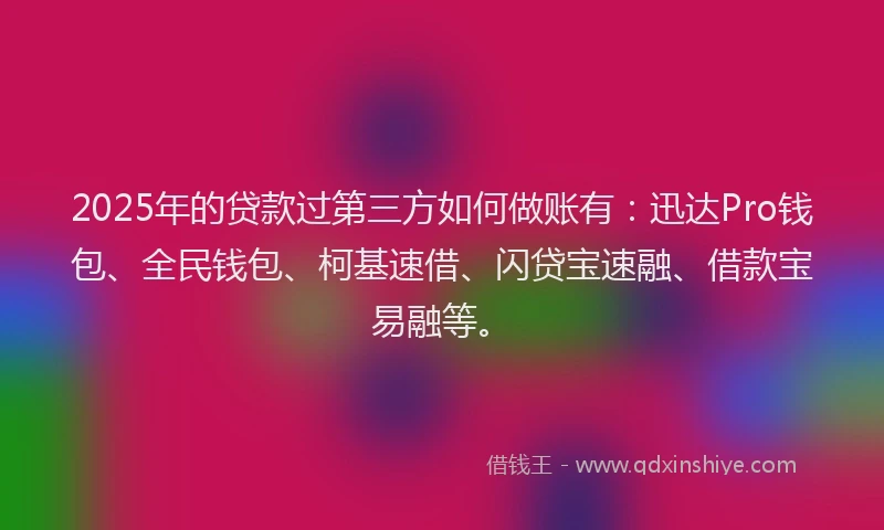 2025年的贷款过第三方如何做账有：迅达Pro钱包、全民钱包、柯基速借、闪贷宝速融、借款宝易融等。