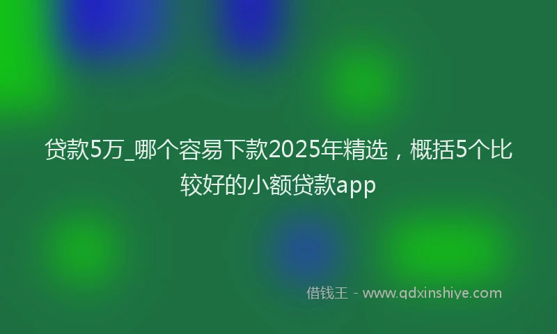 贷款5万_哪个容易下款2025年精选，概括5个比较好的小额贷款app