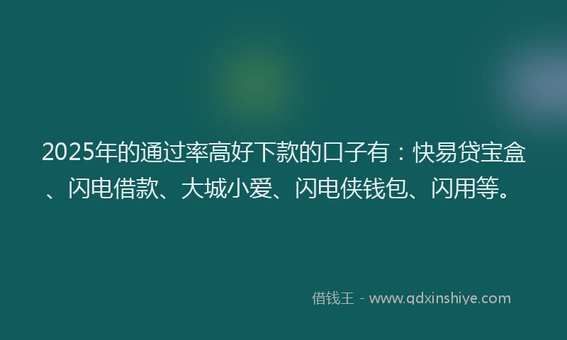 2025年的通过率高好下款的口子有：快易贷宝盒、闪电借款、大城小爱、闪电侠钱包、闪用等。