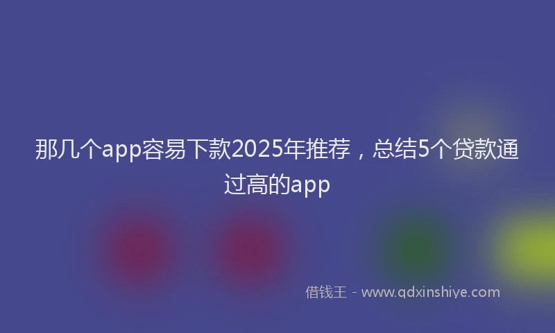 那几个app容易下款2025年推荐，总结5个贷款通过高的app