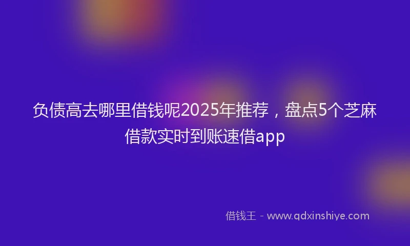 负债高去哪里借钱呢2025年推荐，盘点5个芝麻借款实时到账速借app