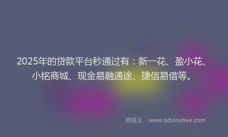 2025年的贷款平台秒通过有：新一花、盈小花、小铭商城、现金易融通途、捷信易借等。