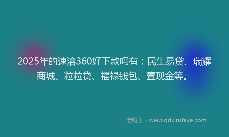2025年的速溶360好下款吗有：民生易贷、瑞耀商城、粒粒贷、福禄钱包、壹现金等。