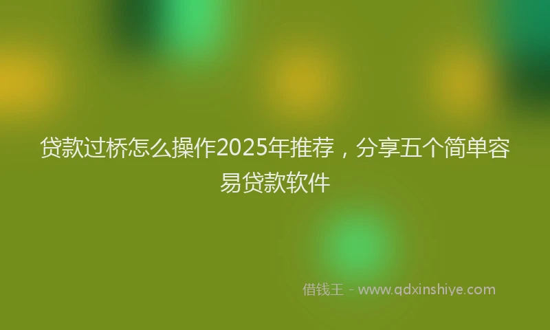 贷款过桥怎么操作2025年推荐，分享五个简单容易贷款软件