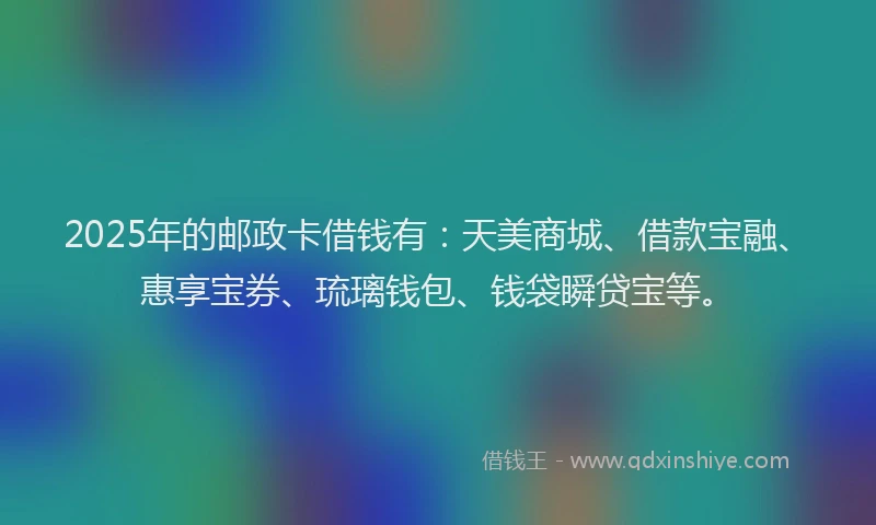 2025年的邮政卡借钱有：天美商城、借款宝融、惠享宝券、琉璃钱包、钱袋瞬贷宝等。