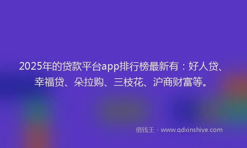 2025年的贷款平台app排行榜最新有：好人贷、幸福贷、朵拉购、三枝花、沪商财富等。