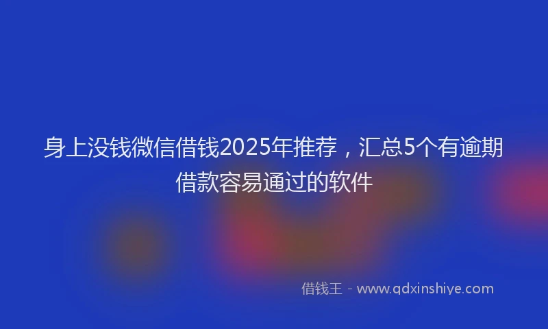 身上没钱微信借钱2025年推荐，汇总5个有逾期借款容易通过的软件
