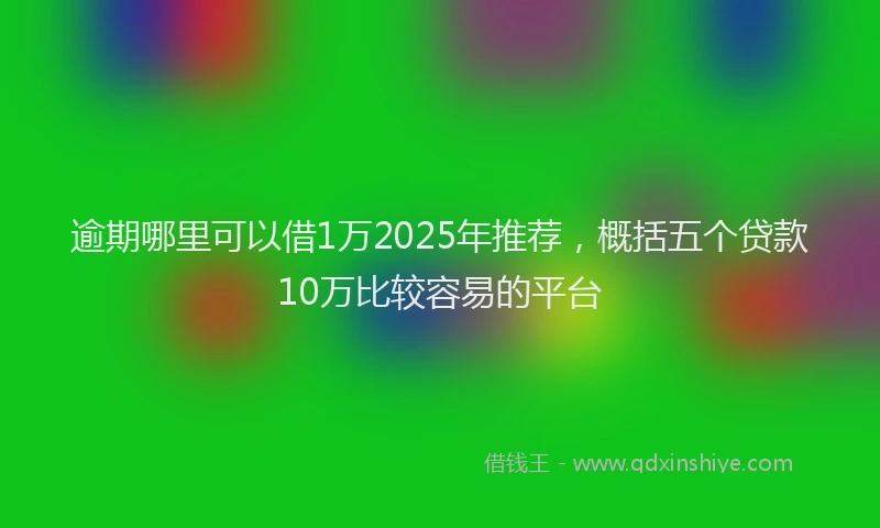 逾期哪里可以借1万2025年推荐，概括五个贷款10万比较容易的平台