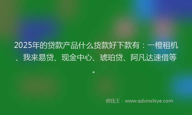 2025年的贷款产品什么货款好下款有：一橙租机、我来易贷、现金中心、琥珀贷、阿凡达速借等。