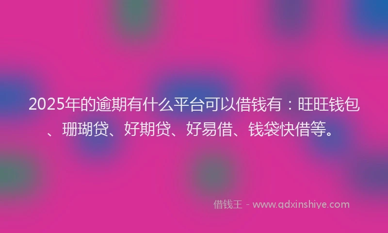 2025年的逾期有什么平台可以借钱有：旺旺钱包、珊瑚贷、好期贷、好易借、钱袋快借等。