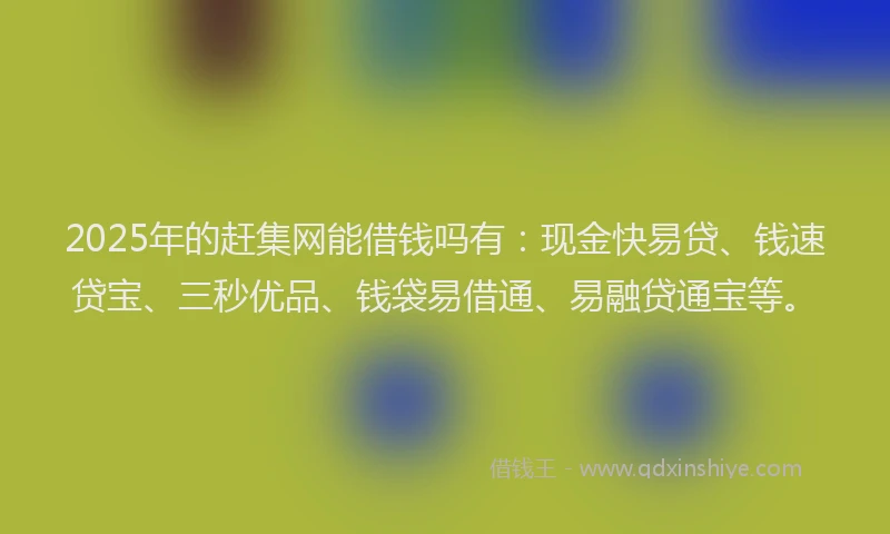 2025年的赶集网能借钱吗有：现金快易贷、钱速贷宝、三秒优品、钱袋易借通、易融贷通宝等。