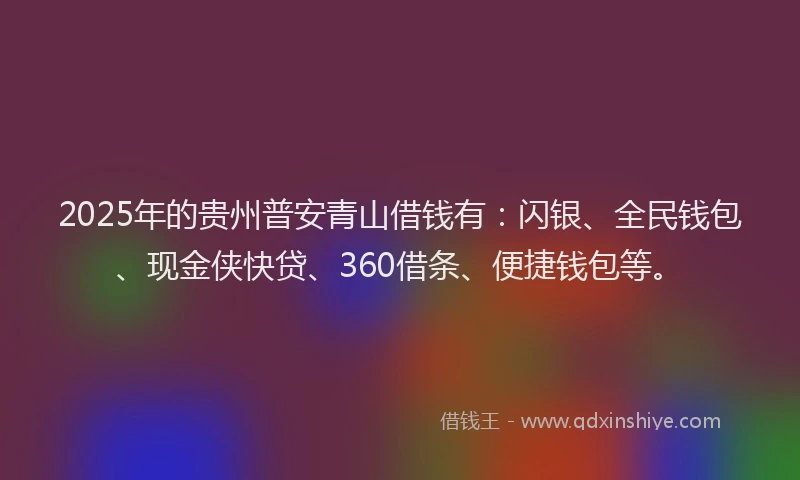 2025年的贵州普安青山借钱有：闪银、全民钱包、现金侠快贷、360借条、便捷钱包等。