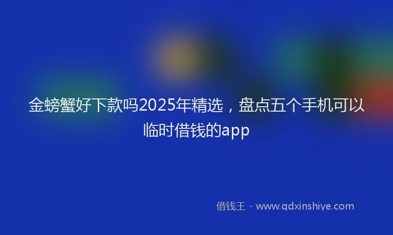 金螃蟹好下款吗2025年精选，盘点五个手机可以临时借钱的app