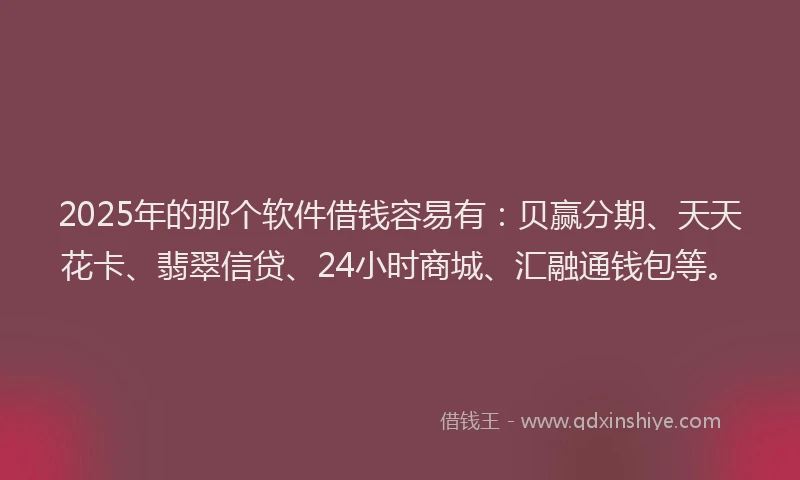 2025年的那个软件借钱容易有：贝赢分期、天天花卡、翡翠信贷、24小时商城、汇融通钱包等。