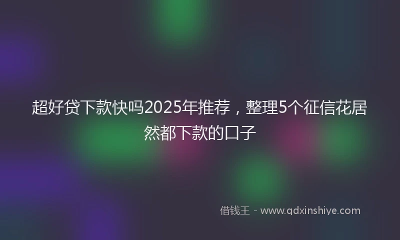 超好贷下款快吗2025年推荐，整理5个征信花居然都下款的口子