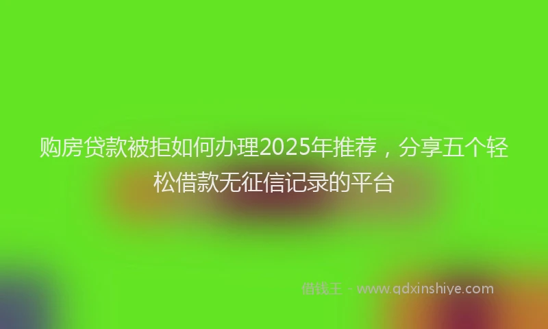 购房贷款被拒如何办理2025年推荐，分享五个轻松借款无征信记录的平台