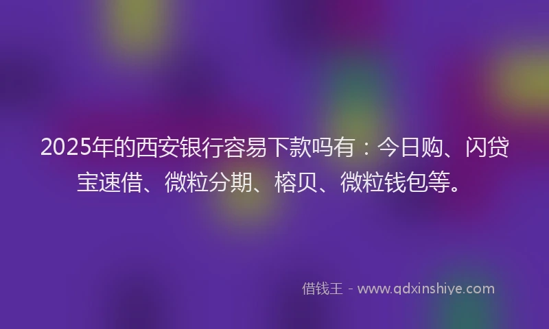 2025年的西安银行容易下款吗有：今日购、闪贷宝速借、微粒分期、榕贝、微粒钱包等。