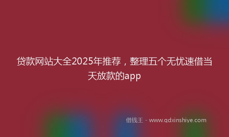贷款网站大全2025年推荐，整理五个无忧速借当天放款的app