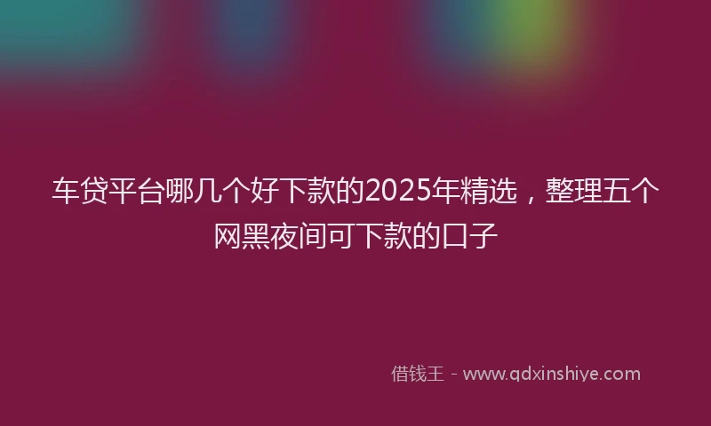 车贷平台哪几个好下款的2025年精选，整理五个网黑夜间可下款的口子