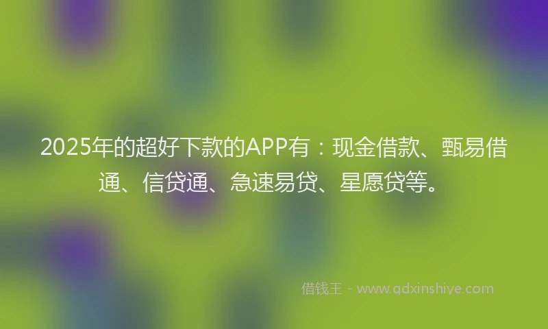 2025年的超好下款的APP有：现金借款、甄易借通、信贷通、急速易贷、星愿贷等。