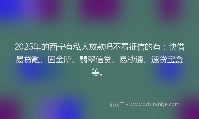 2025年的西宁有私人放款吗不看征信的有：快借易贷融、固金所、翡翠信贷、易秒通、速贷宝盒等。