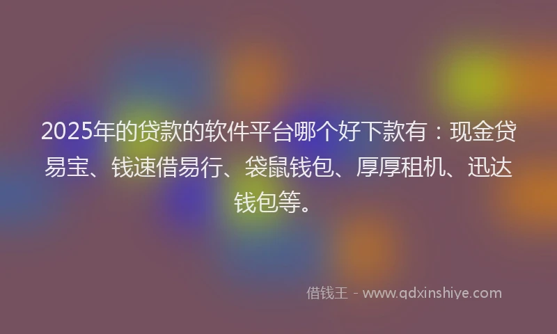 2025年的贷款的软件平台哪个好下款有：现金贷易宝、钱速借易行、袋鼠钱包、厚厚租机、迅达钱包等。