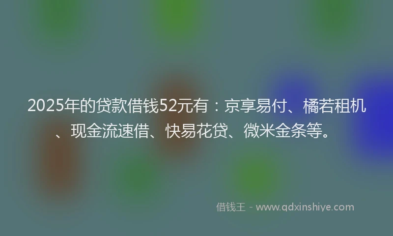 2025年的贷款借钱52元有：京享易付、橘若租机、现金流速借、快易花贷、微米金条等。