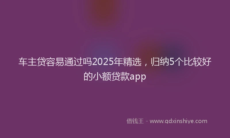 车主贷容易通过吗2025年精选，归纳5个比较好的小额贷款app