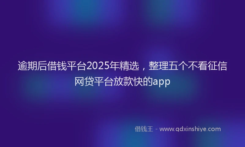 逾期后借钱平台2025年精选，整理五个不看征信网贷平台放款快的app