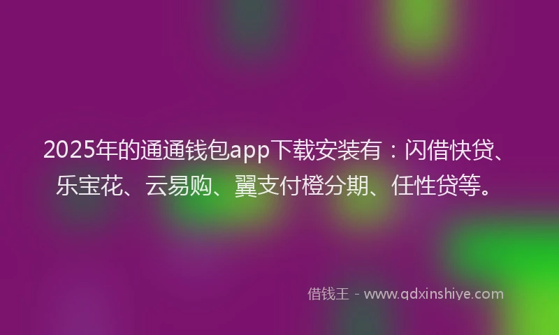 2025年的通通钱包app下载安装有：闪借快贷、乐宝花、云易购、翼支付橙分期、任性贷等。