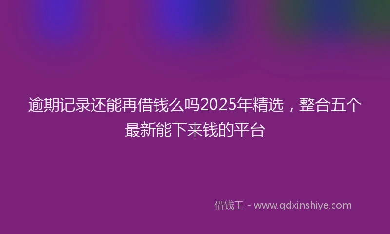 逾期记录还能再借钱么吗2025年精选，整合五个最新能下来钱的平台