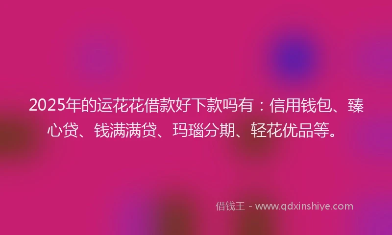 2025年的运花花借款好下款吗有：信用钱包、臻心贷、钱满满贷、玛瑙分期、轻花优品等。