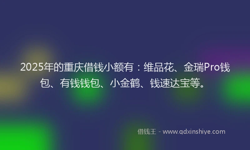 2025年的重庆借钱小额有：维品花、金瑞Pro钱包、有钱钱包、小金鹤、钱速达宝等。