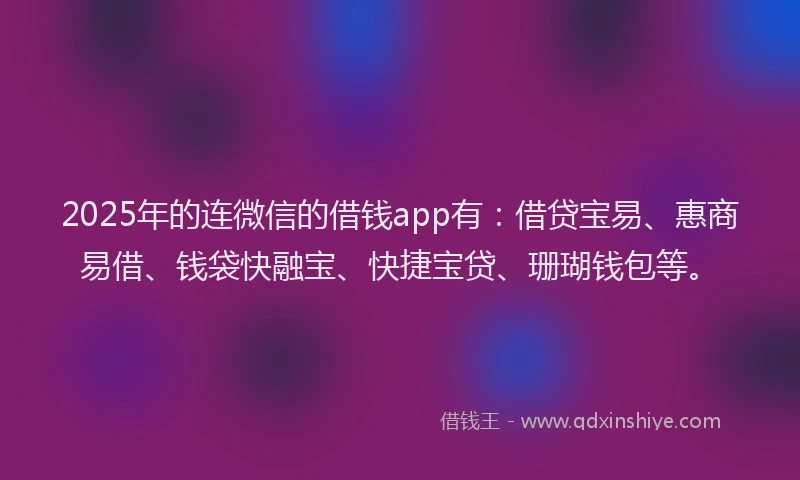 2025年的连微信的借钱app有：借贷宝易、惠商易借、钱袋快融宝、快捷宝贷、珊瑚钱包等。