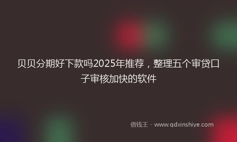 贝贝分期好下款吗2025年推荐，整理五个审贷口子审核加快的软件