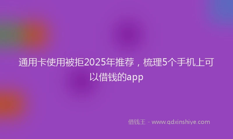 通用卡使用被拒2025年推荐，梳理5个手机上可以借钱的app